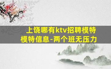 上饶哪有ktv招聘模特模特信息-两个班无压力