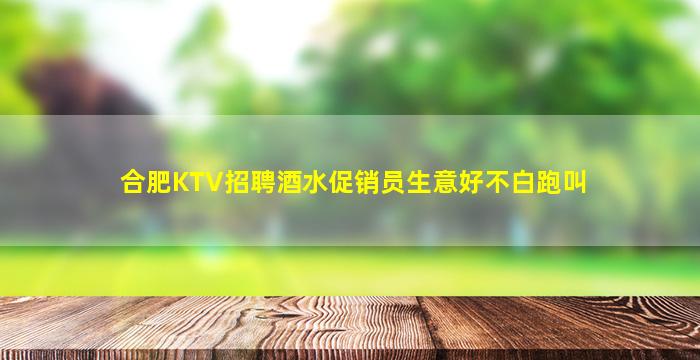 合肥KTV招聘酒水促销员生意好不白跑叫