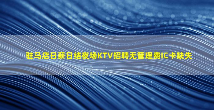 驻马店日薪日结夜场KTV招聘无管理费IC卡缺失